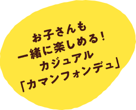 お子さんも一緒に楽しめる！カジュアル「カマンフォンデュ」