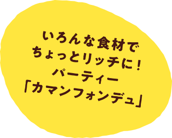 いろんな食材でちょっとリッチに！パーティー「カマンフォンデュ」