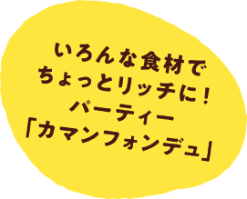 いろんな食材でちょっとリッチに！パーティー「カマンフォンデュ」