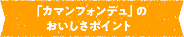 「カマンフォンデュ」のおいしさポイント