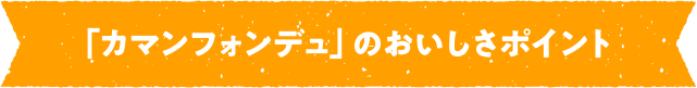 「カマンフォンデュ」のおいしさポイント