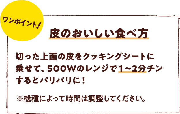 ワンポイント！皮のおいしい食べ方　切った上面の皮をクッキングシートに乗せて、500Wのレンジで１～2分チンするとパリパリに！