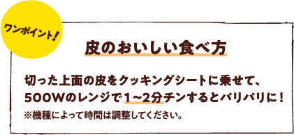 ワンポイント！皮のおいしい食べ方　切った上面の皮をクッキングシートに乗せて、500Wのレンジで１～2分チンするとパリパリに！