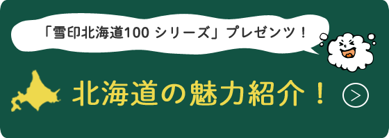 「雪印北海道100シリーズ」プレゼンツ！北海道の魅力紹介！