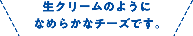 生クリームのようになめらかなチーズです。