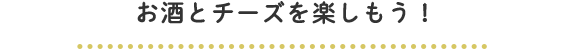 お酒とチーズを楽しもう！