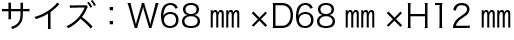 サイズ：W68㎜×D68㎜×H12㎜​