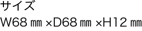 サイズ：W68㎜×D68㎜×H12㎜​