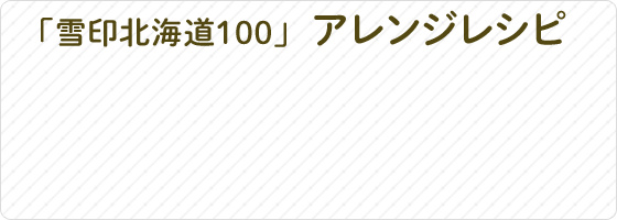 「雪印北海道100」アレンジレシピ