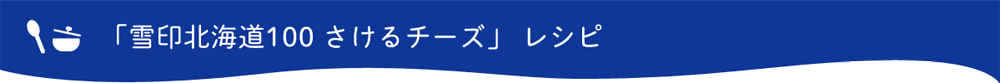 「雪印北海道100 さけるチーズ」　レシピ