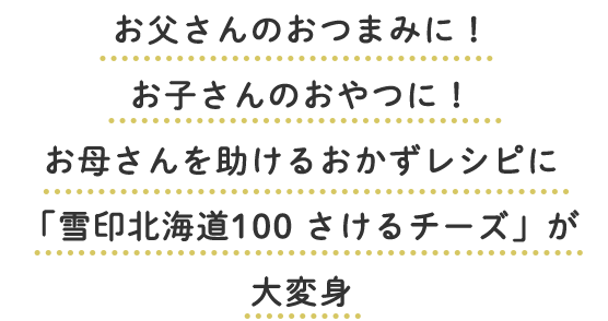 お父さんのおつまみに！お子さんのおやつに！お母さんを助けるおかずレシピに「雪印北海道100 さけるチーズ」が大変身