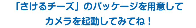さけるチーズのパッケージを用意してカメラを起動してみてね！