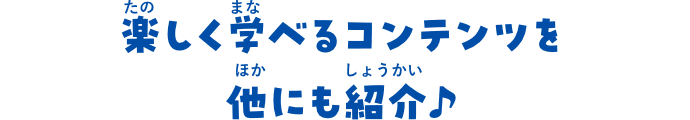 楽しく学べるコンテンツを他にも紹介♪