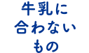 牛乳に合わないもの