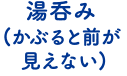 湯呑み（かぶると前が見えない）