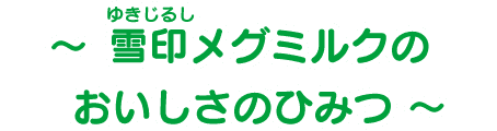 ～雪印メグミルクのおいしさのひみつ～