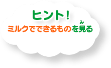 ヒント！ ミルクでできるものを見る