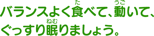 バランスよく食べて、動いて、ぐっすり眠りましょう。