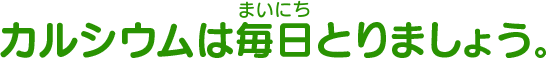 カルシウムは毎日とりましょう。