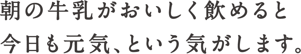 朝の牛乳がおいしく飲めると今日も元気、という気がします。