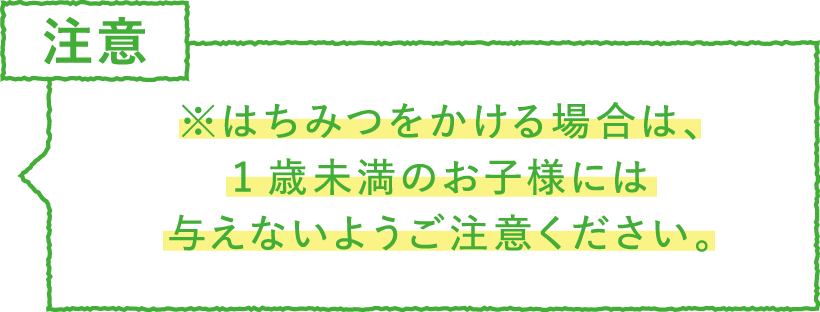 ポイント・注意　はちみつをかける場合は、1歳未満のお子様には
与えないようご注意ください。