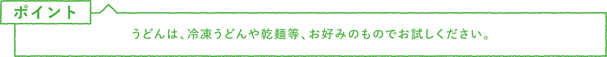 ポイント・注意　うどんは、冷凍うどんや乾麺等、お好みのものでお試しください。