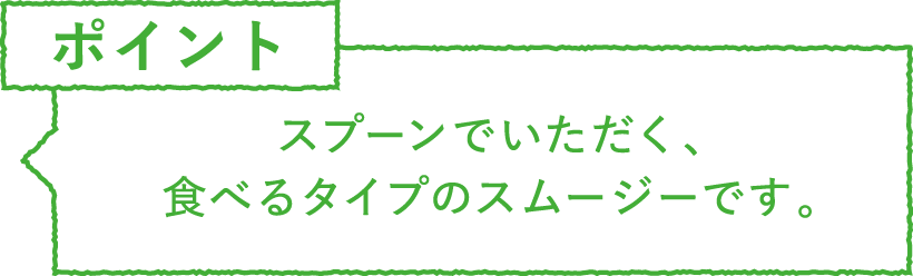 ポイント・注意　スプーンでいただく、食べるタイプのスムージーです。