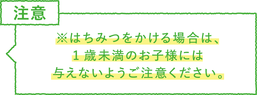 ポイント・注意　はちみつをかける場合は、1歳未満のお子様には
与えないようご注意ください。