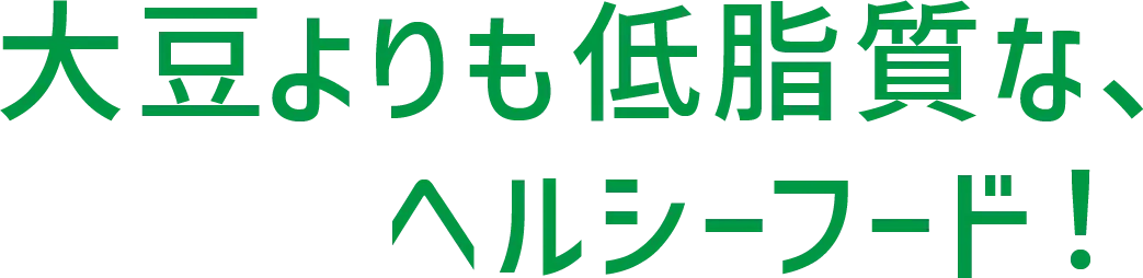 大豆よりも低脂質な、ヘルシーフード！
