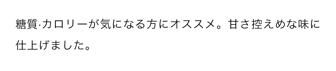 糖質・カロリーが気になる方にオススメ。甘さ控えめな味に仕上げました。