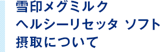 雪印メグミルク ヘルシーリセッタ ソフト 摂取について