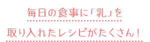 毎日の食事に「乳」を取り入れたレシピがたくさん！