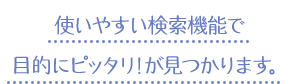 使いやすい検索機能で目的にピッタリ！が見つかります。