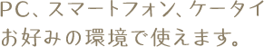 PC、スマートフォン、ケータイお好みの環境で使えます。