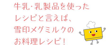 牛乳・乳製品を使ったレシピと言えば、雪印メグミルクのお料理レシピ！