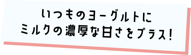 いつものヨーグルトにミルクの濃厚な甘さをプラス!