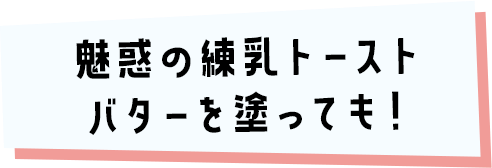 魅惑の練乳トースト
          バターを塗っても！