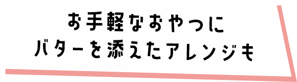 お手軽なおやつにバターを添えたアレンジも