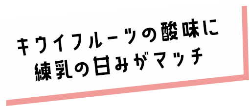 キウイフルーツの酸味に練乳の甘みがマッチ