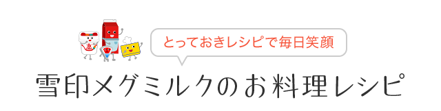 とっておきレシピで毎日笑顔 雪印メグミルクのお料理レシピ