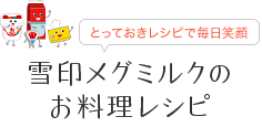 とっておきレシピで毎日笑顔 雪印メグミルクのお料理レシピ