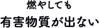 燃やしても有害物質が出ない