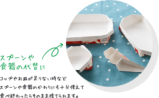 スプーンや食器の代替に コップやお皿が足りない時などスプーンや食器のかわりにも十分使えて食べ終わったらそのまま捨てられます。