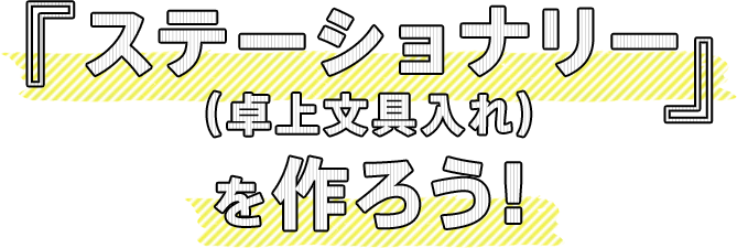 『ステーショナリー（卓上文具入れ）』 を作ろう！