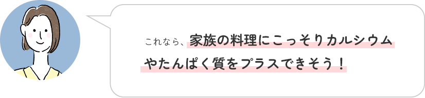 家族の料理にこっそりカルシウムやたんぱく質をプラスできそう！