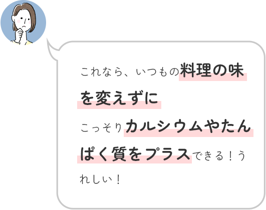 家族の料理にこっそりカルシウムやたんぱく質をプラスできそう！
