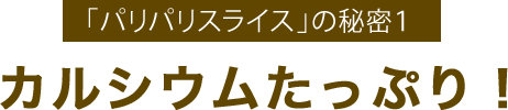 「パリパリスライス」の秘密１カルシウムたっぷり！