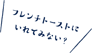 フレンチトーストに入れてみない？