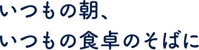 いつもの朝、いつもの食卓のそばに