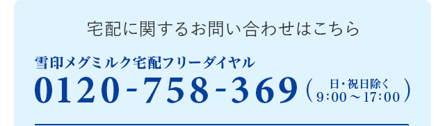 商品に関するお問い合わせはこちら 雪印メグミルク宅配フリーダイヤル 0120-758-369 (日・祝日を除く9：00～17：00)